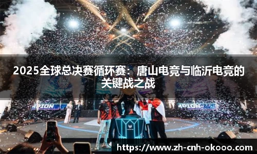 2025全球总决赛循环赛：唐山电竞与临沂电竞的关键战之战