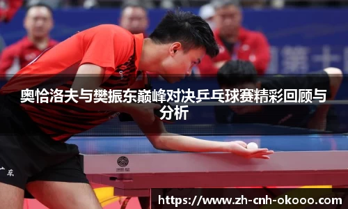 奥恰洛夫与樊振东巅峰对决乒乓球赛精彩回顾与分析